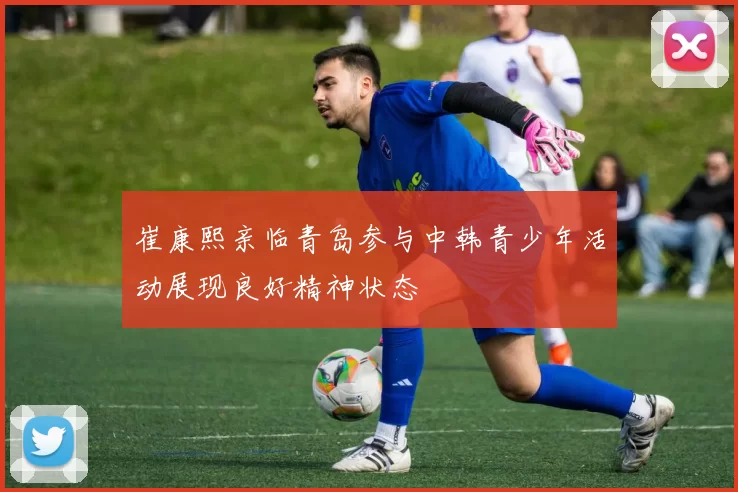 崔康熙亲临青岛参与中韩青少年活动展现良好精神状态