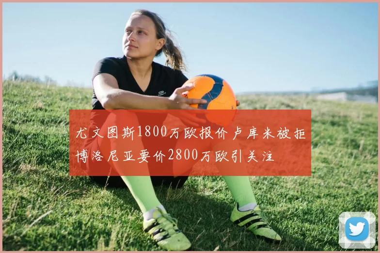 尤文图斯1800万欧报价卢库米被拒博洛尼亚要价2800万欧引关注