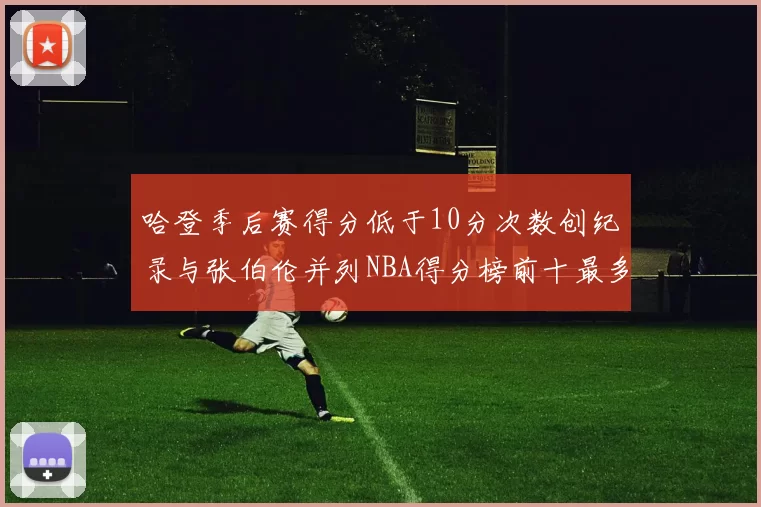 哈登季后赛得分低于10分次数创纪录与张伯伦并列NBA得分榜前十最多