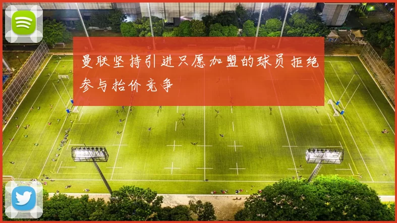 曼联坚持引进只愿加盟的球员拒绝参与抬价竞争