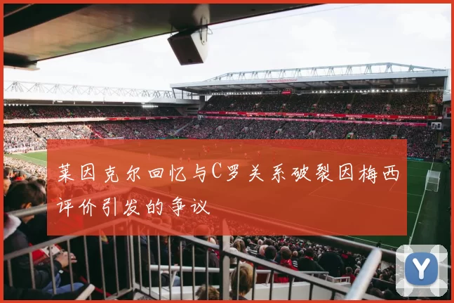 莱因克尔回忆与C罗关系破裂因梅西评价引发的争议