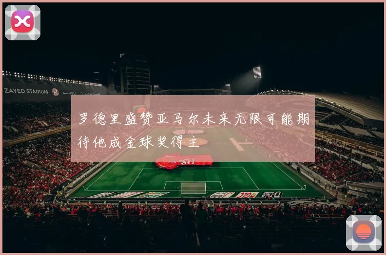 罗德里盛赞亚马尔未来无限可能期待他成金球奖得主