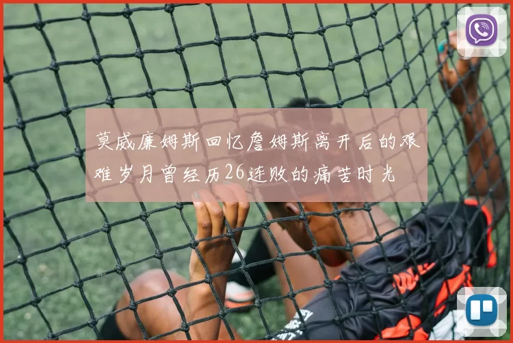 莫威廉姆斯回忆詹姆斯离开后的艰难岁月曾经历26连败的痛苦时光