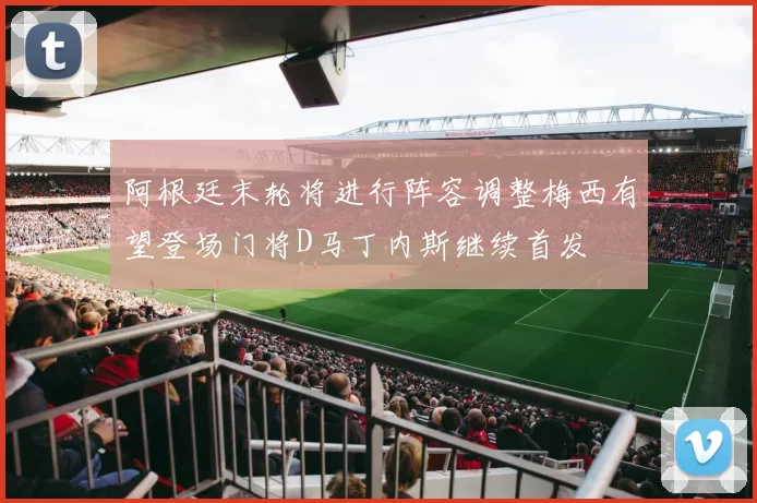 阿根廷末轮将进行阵容调整梅西有望登场门将D马丁内斯继续首发