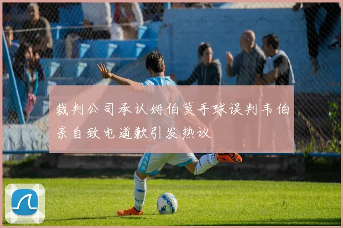 裁判公司承认姆伯莫手球误判韦伯亲自致电道歉引发热议