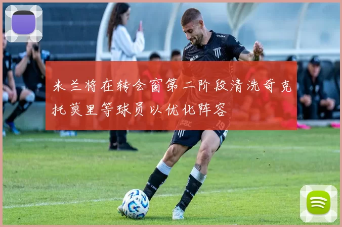 米兰将在转会窗第二阶段清洗奇克托莫里等球员以优化阵容