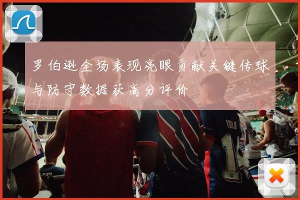 罗伯逊全场表现亮眼贡献关键传球与防守数据获高分评价