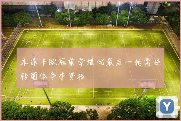 本菲卡欧冠前景堪忧最后一轮需逆转葡体争夺资格