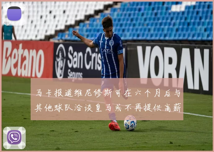 马卡报道维尼修斯可在六个月后与其他球队洽谈皇马或不再提供高薪合同
