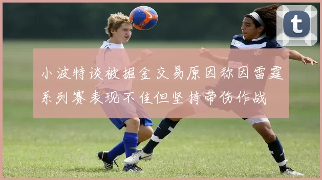 小波特谈被掘金交易原因称因雷霆系列赛表现不佳但坚持带伤作战