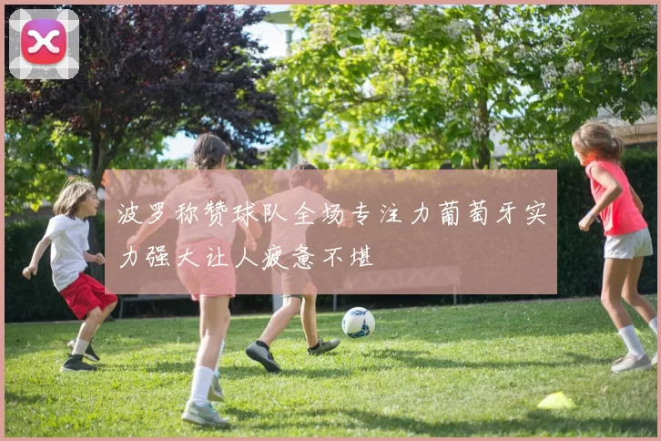 波罗称赞球队全场专注力葡萄牙实力强大让人疲惫不堪