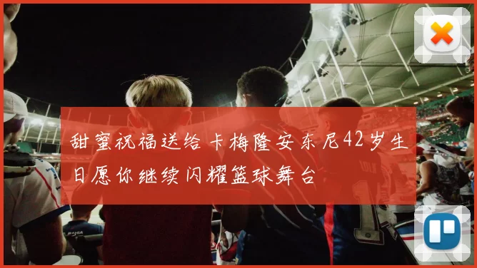甜蜜祝福送给卡梅隆安东尼42岁生日愿你继续闪耀篮球舞台
