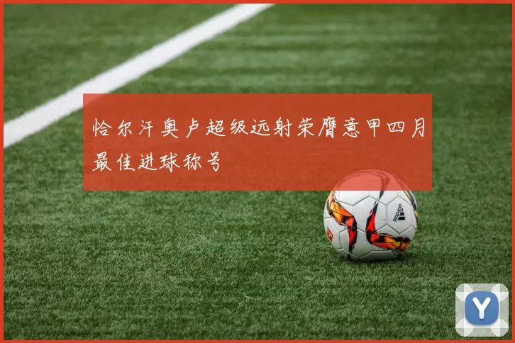 恰尔汗奥卢超级远射荣膺意甲四月最佳进球称号