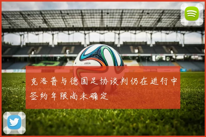 克洛普与德国足协谈判仍在进行中签约年限尚未确定