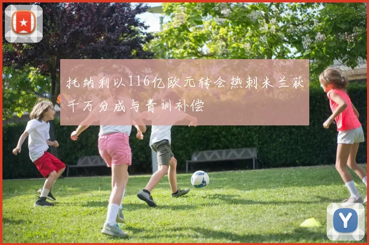 托纳利以116亿欧元转会热刺米兰获千万分成与青训补偿
