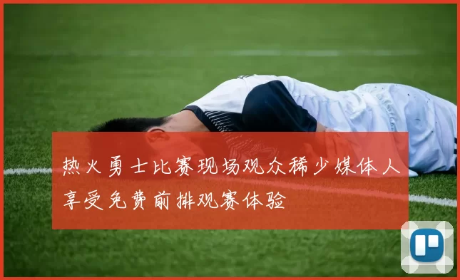 热火勇士比赛现场观众稀少媒体人享受免费前排观赛体验